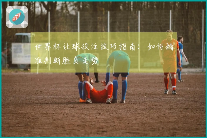 世界杯让球投注技巧指南：如何精准判断胜负走势