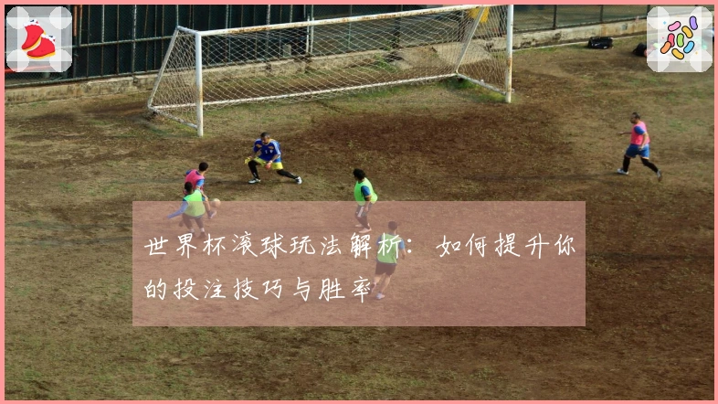 世界杯滚球玩法解析：如何提升你的投注技巧与胜率