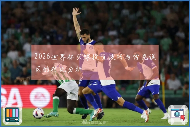 2026世界杯买球投注技巧与常见误区的对比分析