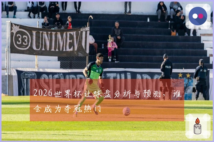 2026世界杯让球盘分析与预测，谁会成为夺冠热门