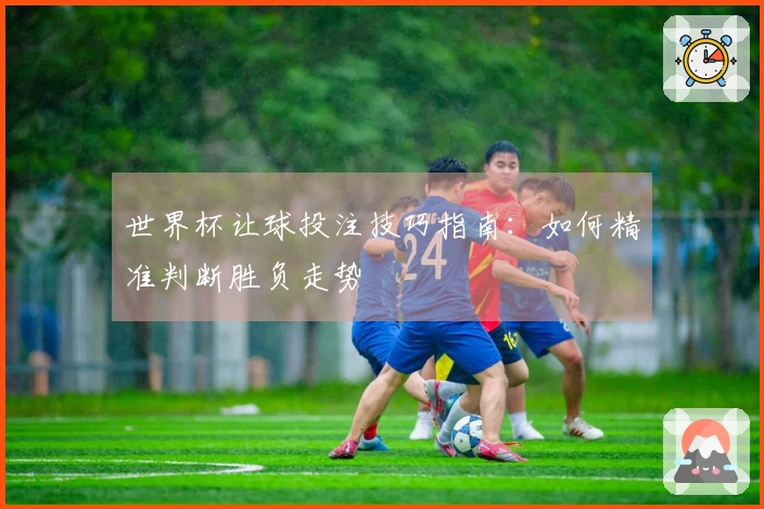 世界杯让球投注技巧指南：如何精准判断胜负走势