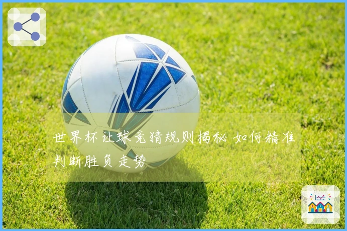 世界杯让球竞猜规则揭秘 如何精准判断胜负走势