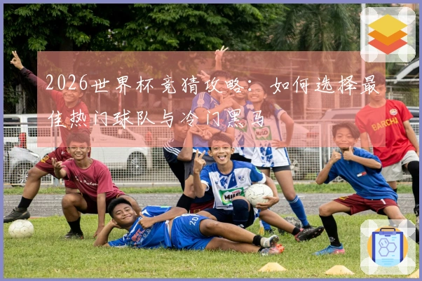 2026世界杯竞猜攻略：如何选择最佳热门球队与冷门黑马
