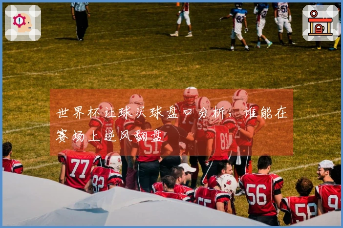 世界杯让球买球盘口分析，谁能在赛场上逆风翻盘