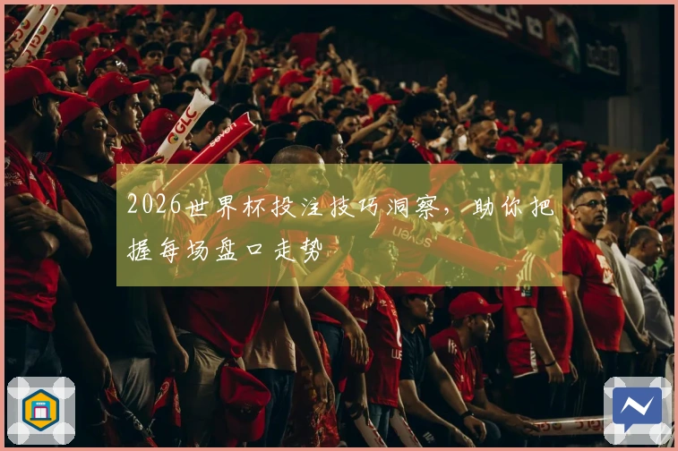 2026世界杯投注技巧洞察，助你把握每场盘口走势