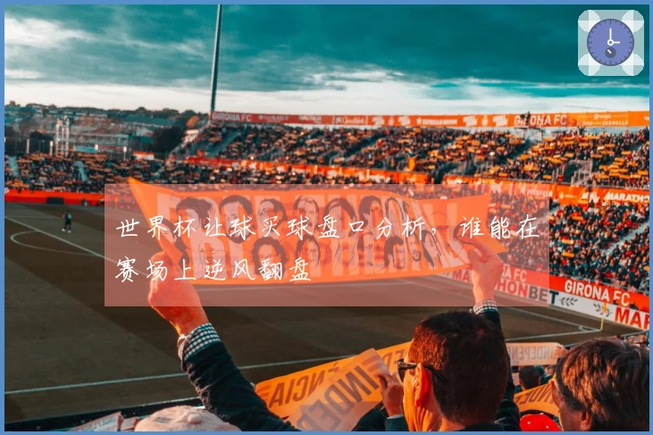 世界杯让球买球盘口分析，谁能在赛场上逆风翻盘