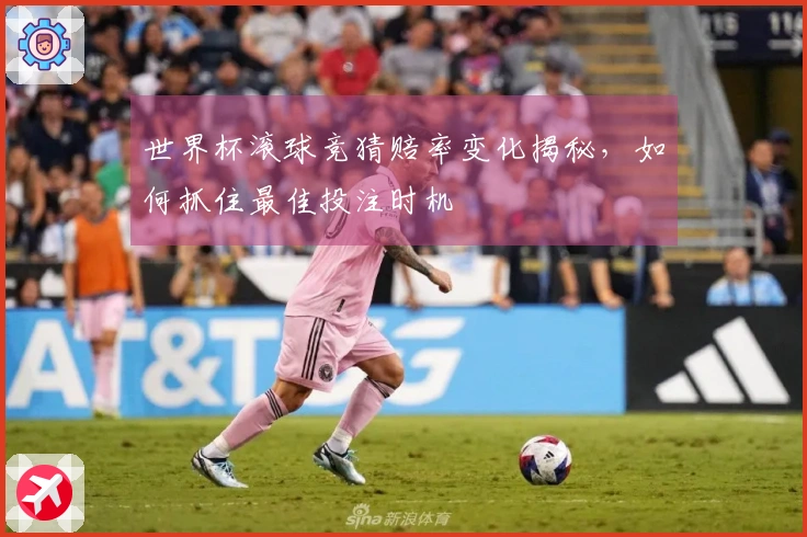 世界杯滚球竞猜赔率变化揭秘，如何抓住最佳投注时机